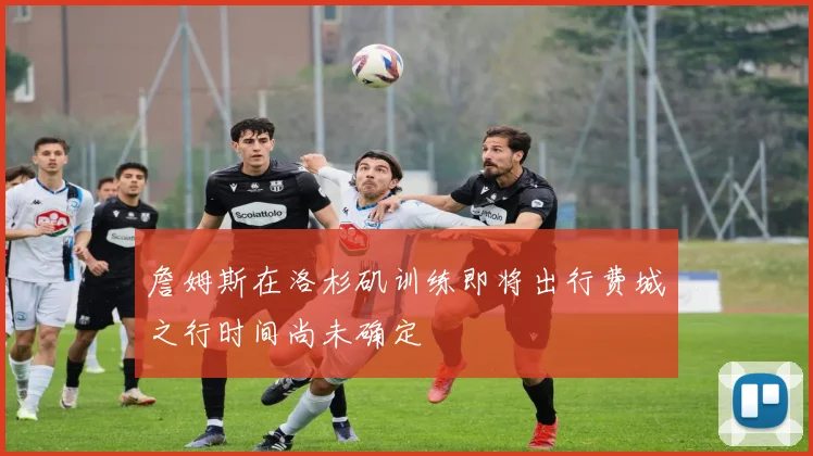 詹姆斯在洛杉矶训练即将出行费城之行时间尚未确定