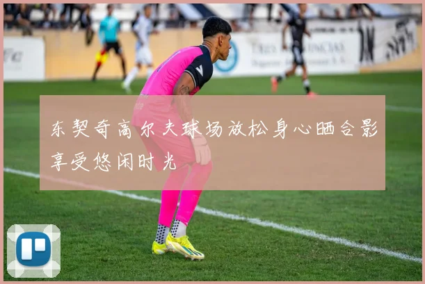 东契奇高尔夫球场放松身心晒合影享受悠闲时光