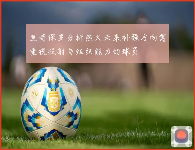 里奇保罗分析热火未来补强方向需重视投射与组织能力的球员