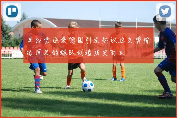 库拉索逆袭德国引发热议这支曾输给国足的球队创造历史时刻