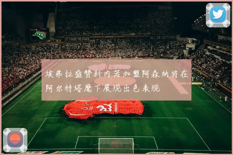 埃弗拉盛赞科内若加盟阿森纳将在阿尔特塔麾下展现出色表现