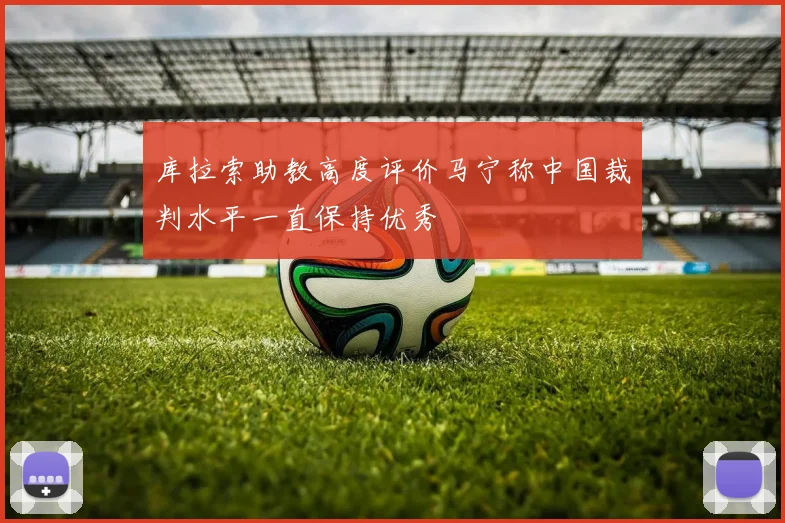 库拉索助教高度评价马宁称中国裁判水平一直保持优秀