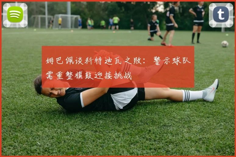 姆巴佩谈科特迪瓦之败：警示球队需重整旗鼓迎接挑战