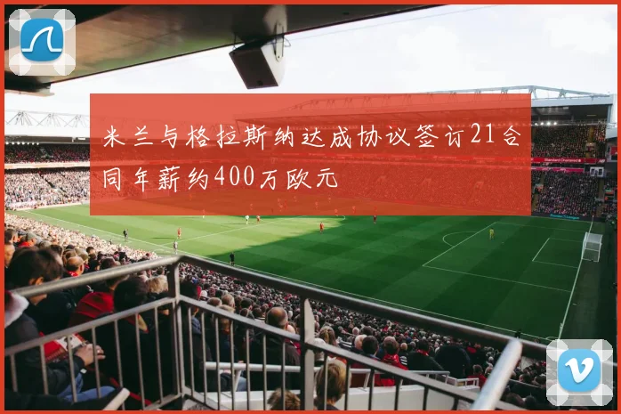 米兰与格拉斯纳达成协议签订21合同年薪约400万欧元