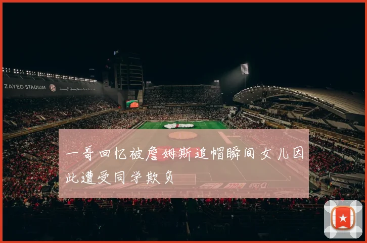 一哥回忆被詹姆斯追帽瞬间女儿因此遭受同学欺负