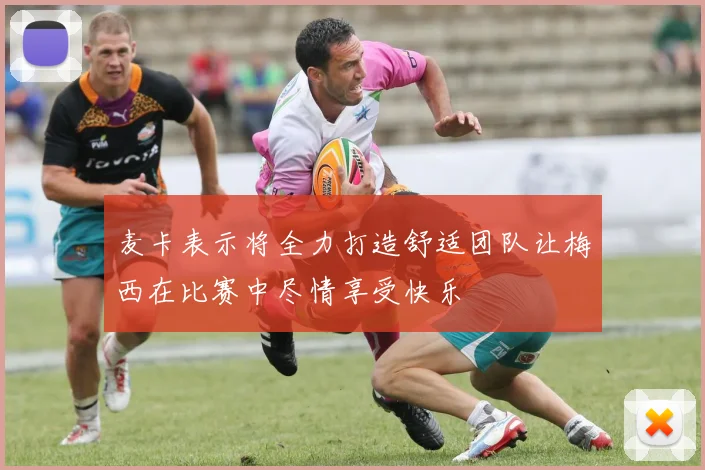 麦卡表示将全力打造舒适团队让梅西在比赛中尽情享受快乐