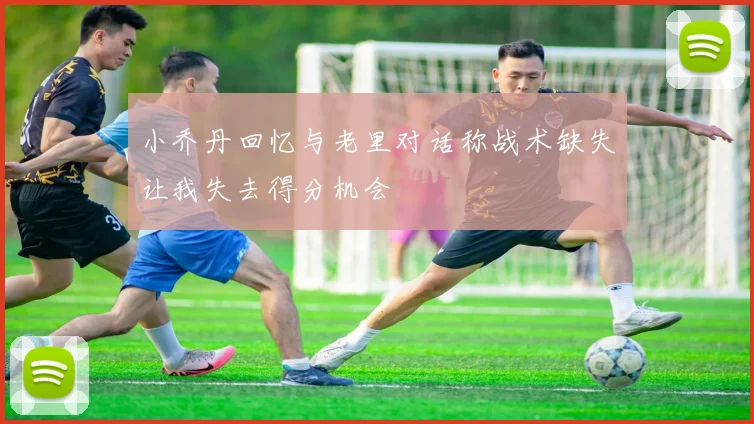 小乔丹回忆与老里对话称战术缺失让我失去得分机会