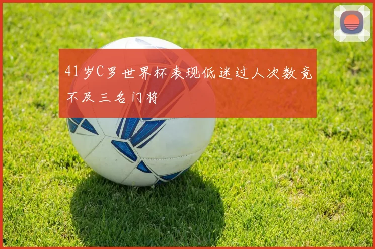 41岁C罗世界杯表现低迷过人次数竟不及三名门将