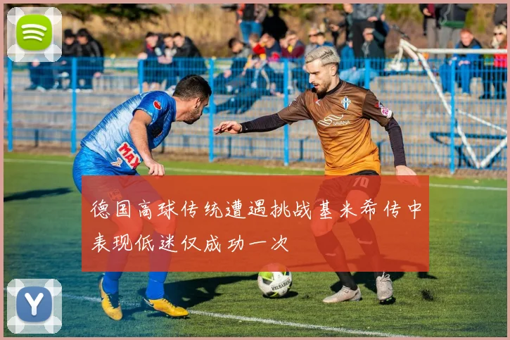 德国高球传统遭遇挑战基米希传中表现低迷仅成功一次